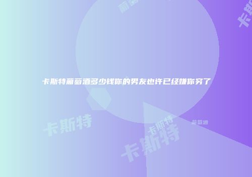 卡斯特葡萄酒多少钱你的男友也许已经嫌你穷了