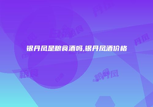 银丹凤是粮食酒吗,银丹凤酒价格
