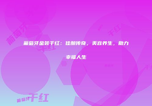 葡萄牙金装干红：佳酿传奇，美容养生，助力幸福人生