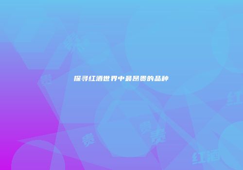 探寻红酒世界中最昂贵的品种