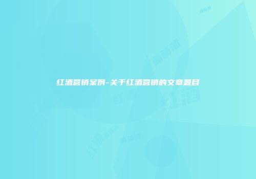 红酒营销案例-关于红酒营销的文章题目