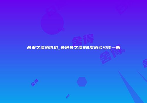 舍得之道酒价格_舍得舍之道38度酒多少钱一瓶