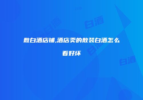 散白酒店铺,酒店卖的散装白酒怎么看好坏