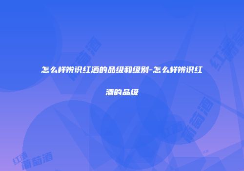 怎么样辨识红酒的品级和级别-怎么样辨识红酒的品级