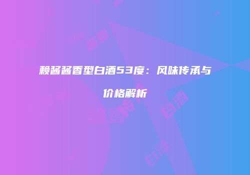 赖酱酱香型白酒53度：风味传承与价格解析