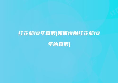 红花郎10年真假(如何辨别红花郎10年的真假)