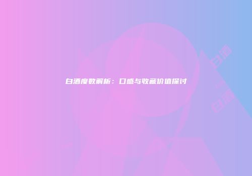 白酒度数解析：口感与收藏价值探讨