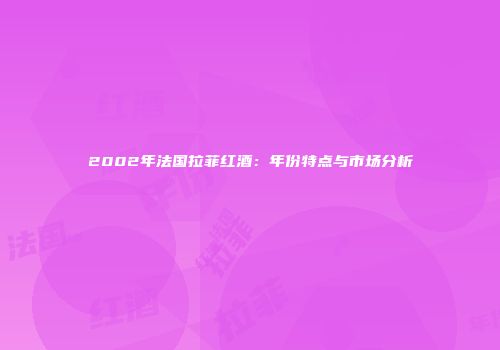 2002年法国拉菲红酒：年份特点与市场分析