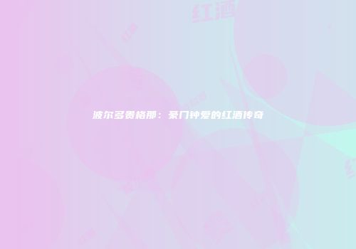 波尔多贵格那：豪门钟爱的红酒传奇