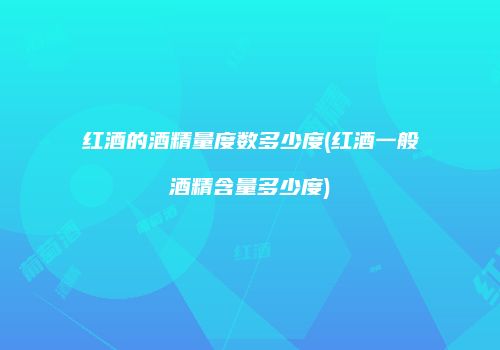 红酒的酒精量度数多少度(红酒一般酒精含量多少度)