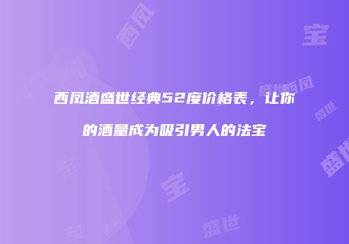 西凤酒盛世经典52度价格表，让你的酒量成为吸引男人的法宝