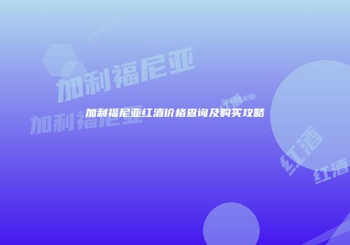 加利福尼亚红酒价格查询及购买攻略