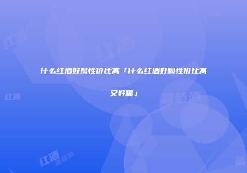 什么红酒好喝性价比高「什么红酒好喝性价比高又好喝」