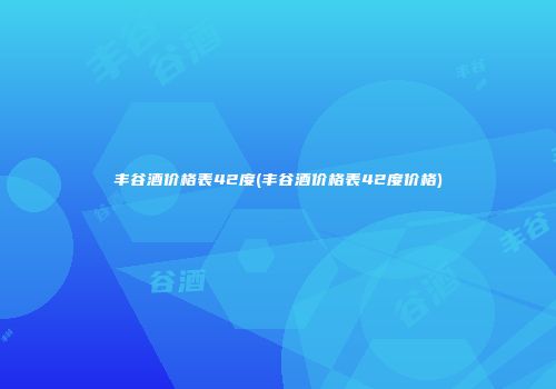 丰谷酒价格表42度(丰谷酒价格表42度价格)