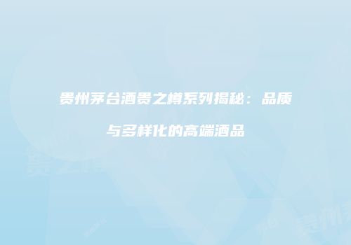 贵州茅台酒贵之樽系列揭秘：品质与多样化的高端酒品