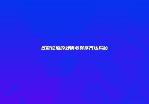 过期红酒的妙用与保存方法揭秘