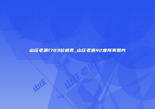 山庄老酒1703价格表_山庄老酒42度所有图片
