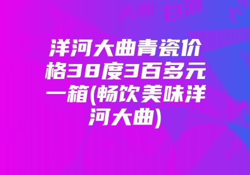 洋河大曲青瓷价格38度3百多元一箱(畅饮美味洋河大曲)