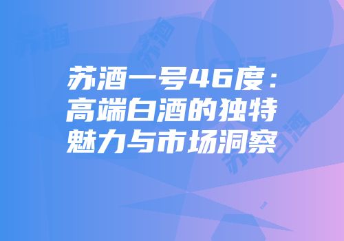 苏酒一号46度：高端白酒的独特魅力与市场洞察
