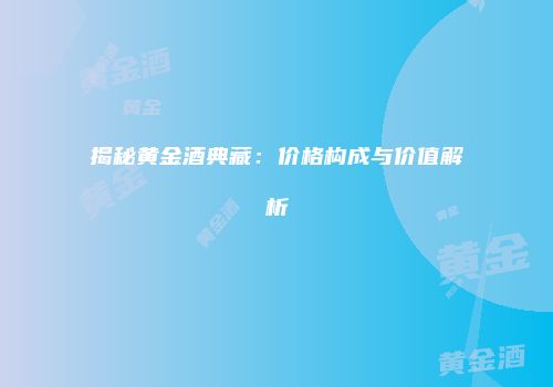 揭秘黄金酒典藏：价格构成与价值解析