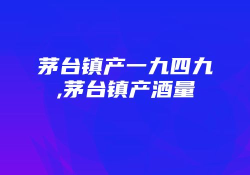 茅台镇产一九四九,茅台镇产酒量