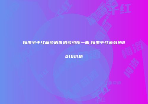 梅洛半干红葡萄酒价格多少钱一瓶,梅洛干红葡萄酒2016价格