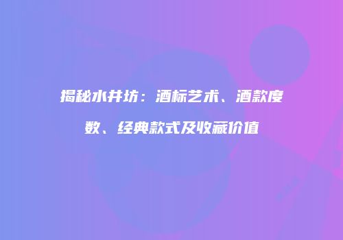 揭秘水井坊：酒标艺术、酒款度数、经典款式及收藏价值