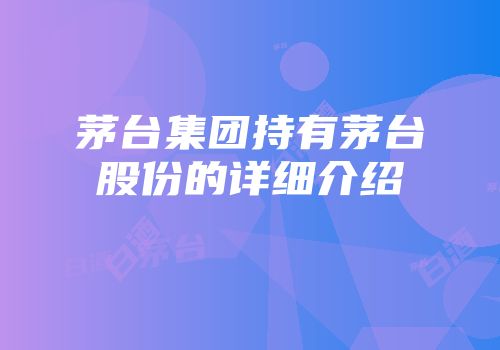 茅台集团持有茅台股份的详细介绍
