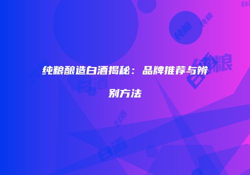 纯粮酿造白酒揭秘：品牌推荐与辨别方法