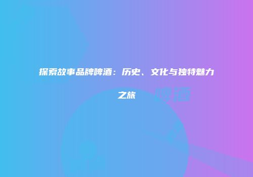 探索故事品牌啤酒：历史、文化与独特魅力之旅
