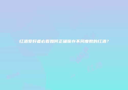 红酒爱好者必看如何正确保存不同度数的红酒？