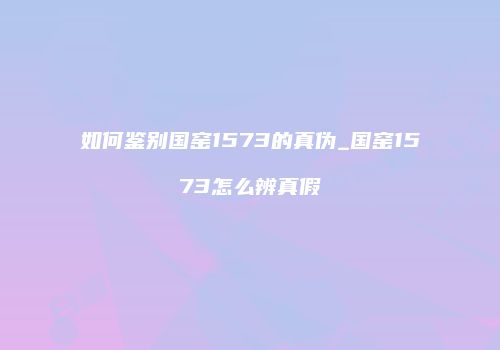 如何鉴别国窑1573的真伪_国窑1573怎么辨真假