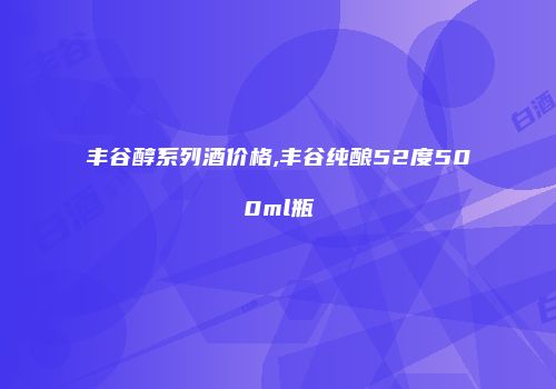 丰谷醇系列酒价格,丰谷纯酿52度500ml瓶