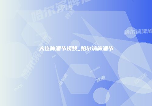 大连啤酒节视频_哈尔滨啤酒节