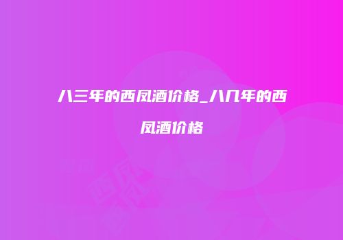 八三年的西凤酒价格_八几年的西凤酒价格