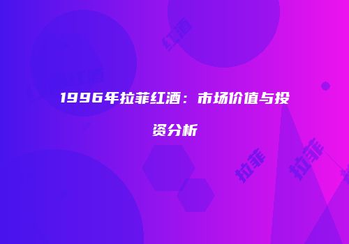 1996年拉菲红酒：市场价值与投资分析