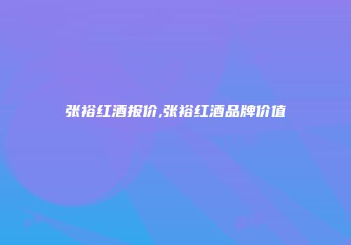 张裕红酒报价,张裕红酒品牌价值