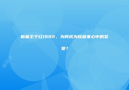 新葡王干红1992，为何成为收藏家心中的至爱？