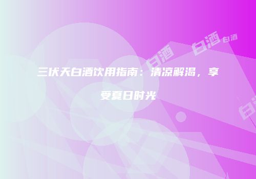 三伏天白酒饮用指南：清凉解渴，享受夏日时光