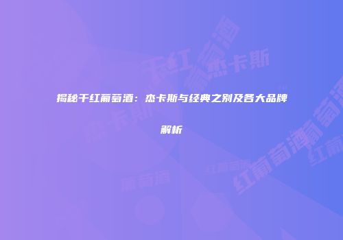 揭秘干红葡萄酒：杰卡斯与经典之别及各大品牌解析