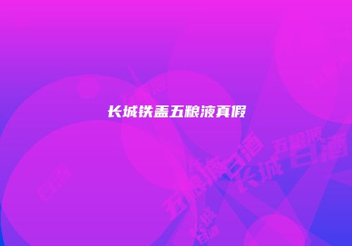 长城铁盖五粮液真假