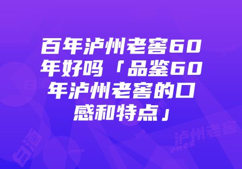 百年泸州老窖60年好吗「品鉴60年泸州老窖的口感和特点」