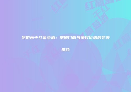 昂伯乐干红葡萄酒：浓郁口感与亲民价格的完美结合