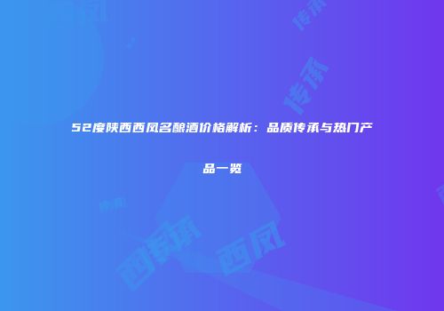 52度陕西西凤名酿酒价格解析：品质传承与热门产品一览