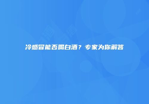 冷感冒能否喝白酒？专家为你解答