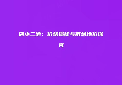 店小二酒：价格揭秘与市场地位探究