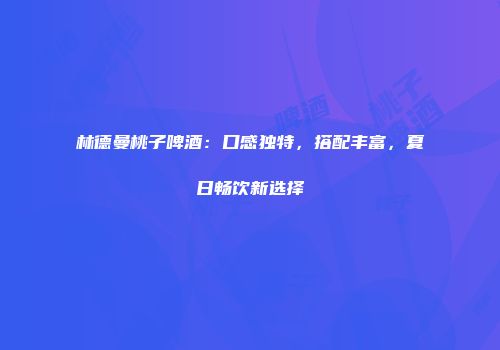 林德曼桃子啤酒：口感独特，搭配丰富，夏日畅饮新选择