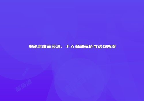 揭秘高端葡萄酒：十大品牌解析与选购指南