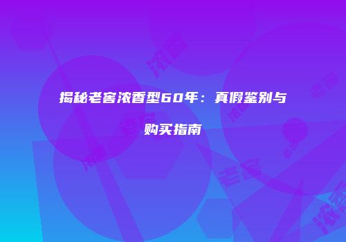 揭秘老窖浓香型60年：真假鉴别与购买指南