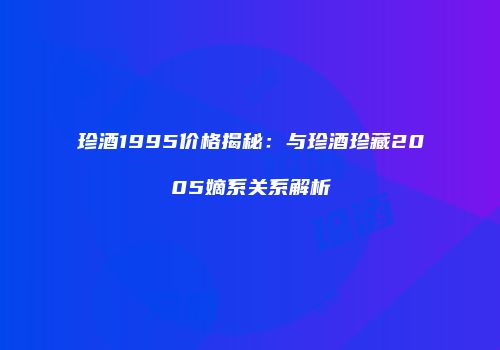 珍酒1995价格揭秘：与珍酒珍藏2005嫡系关系解析